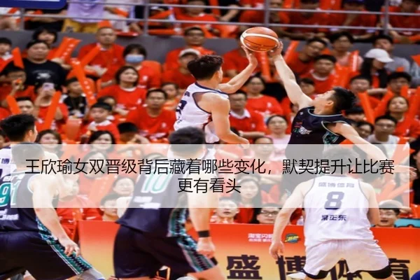 王欣瑜女双晋级背后藏着哪些变化，默契提升让比赛更有看头